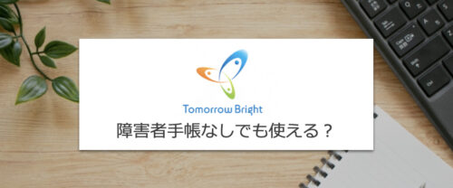 トゥモローブライトは障害者手帳なしで使える？